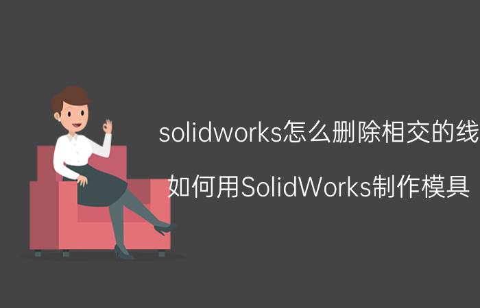 solidworks怎么删除相交的线 如何用SolidWorks制作模具？